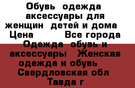 Обувь, одежда, аксессуары для женщин, детей и дома › Цена ­ 100 - Все города Одежда, обувь и аксессуары » Женская одежда и обувь   . Свердловская обл.,Тавда г.
